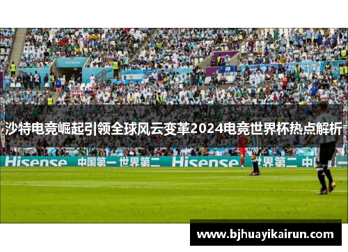 沙特电竞崛起引领全球风云变革2024电竞世界杯热点解析